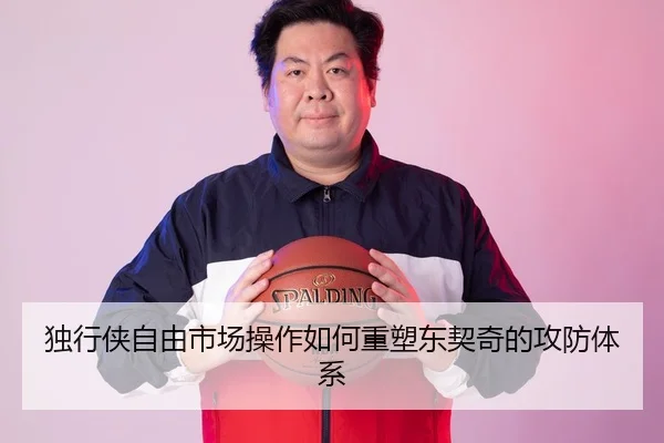 独行侠自由市场操作如何重塑东契奇的攻防体系