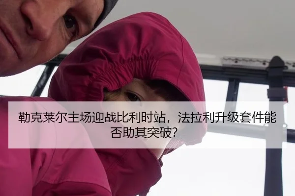 勒克莱尔主场迎战比利时站，法拉利升级套件能否助其突破？