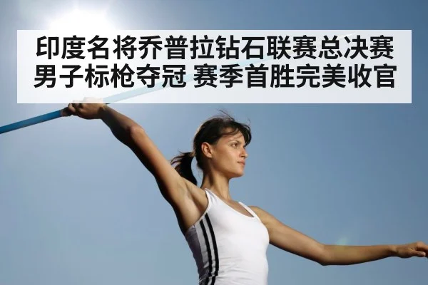 印度名将乔普拉钻石联赛总决赛男子标枪夺冠 赛季首胜完美收官