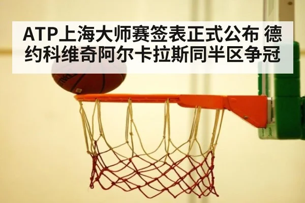 ATP上海大师赛签表正式公布 德约科维奇阿尔卡拉斯同半区争冠