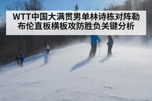 WTT中国大满贯男单林诗栋对阵勒布伦直板横板攻防胜负关键分析